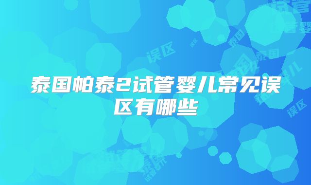泰国帕泰2试管婴儿常见误区有哪些
