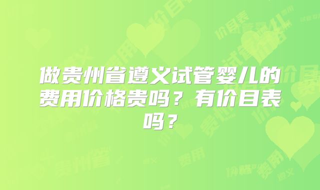 做贵州省遵义试管婴儿的费用价格贵吗?有价目表吗?