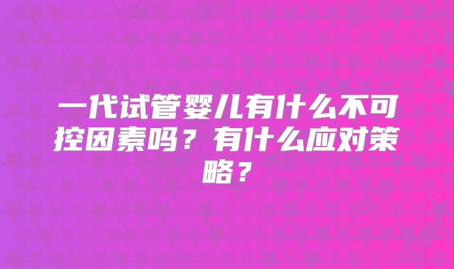 一代试管婴儿有什么不可控因素吗？有什么应对策略？