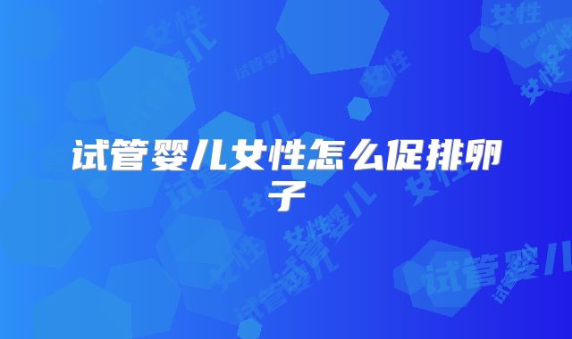试管婴儿女性怎么促排卵子