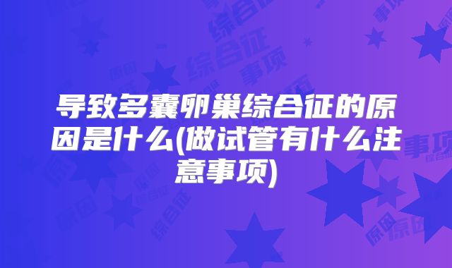导致多囊卵巢综合征的原因是什么(做试管有什么注意事项)