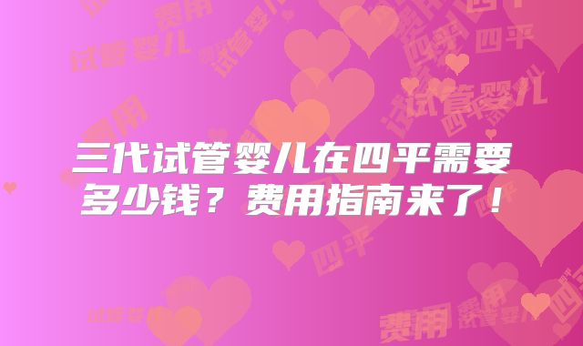 三代试管婴儿在四平需要多少钱?费用指南来了!