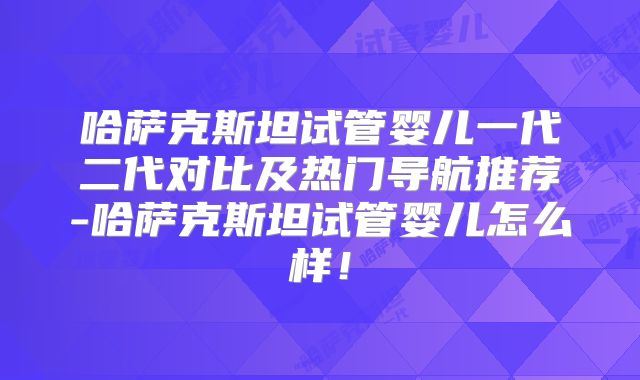 哈萨克斯坦试管婴儿一代二代对比及热门导航推荐-哈萨克斯坦试管婴儿怎么样！