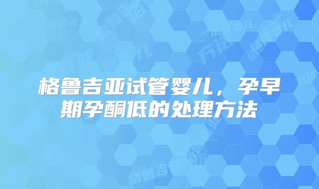 格鲁吉亚试管婴儿,孕早期孕酮低的处理方法