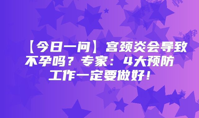 【今日一问】宫颈炎会导致不孕吗?专家:4大预防工作一定要做好!