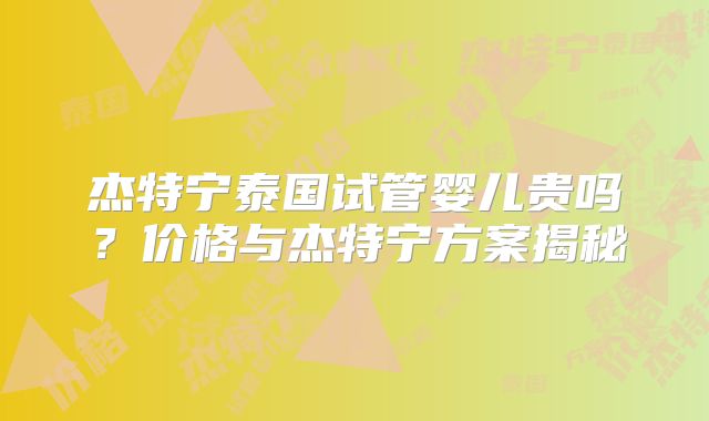 杰特宁泰国试管婴儿贵吗？价格与杰特宁方案揭秘