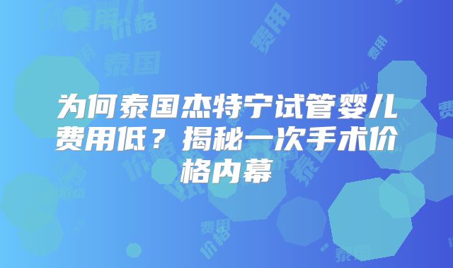 为何泰国杰特宁试管婴儿费用低?揭秘一次手术价格内幕