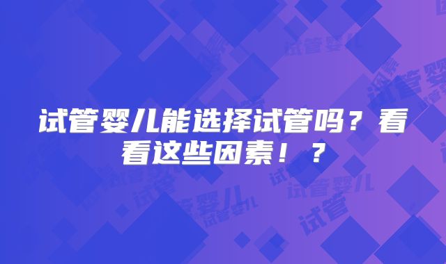 试管婴儿能选择试管吗?看看这些因素!?