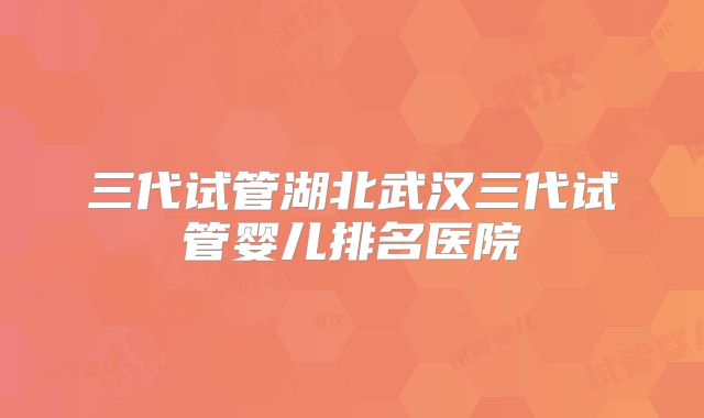 三代试管湖北武汉三代试管婴儿排名医院