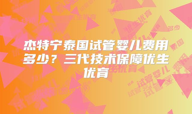 杰特宁泰国试管婴儿费用多少?三代技术保障优生优育