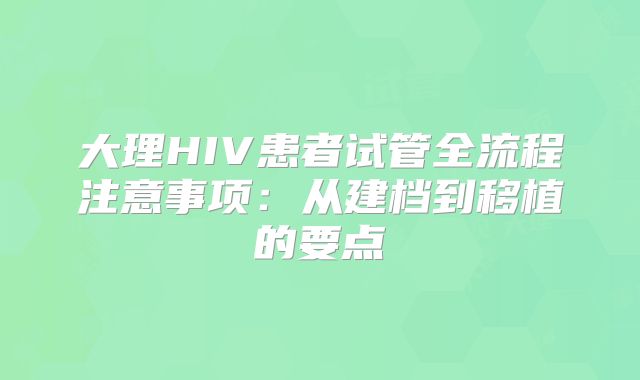 大理HIV患者试管全流程注意事项:从建档到移植的要点