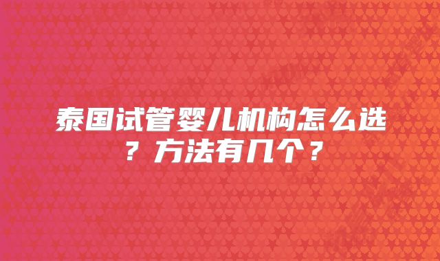 泰国试管婴儿机构怎么选？方法有几个？