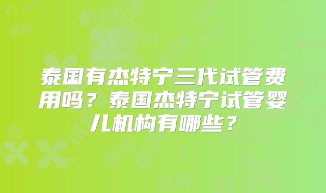泰国有杰特宁三代试管费用吗？泰国杰特宁试管婴儿机构有哪些？