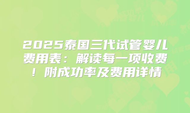 2025泰国三代试管婴儿费用表：解读每一项收费！附成功率及费用详情