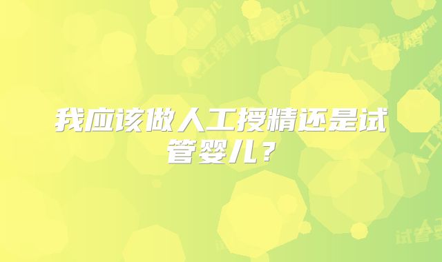 我应该做人工授精还是试管婴儿？