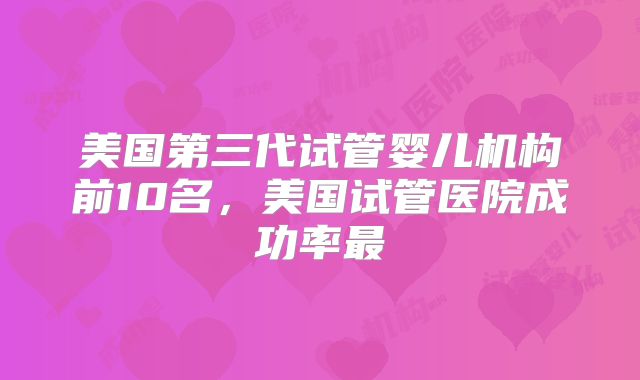 美国第三代试管婴儿机构前10名，美国试管医院成功率最