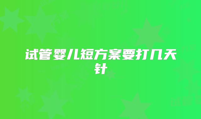 试管婴儿短方案要打几天针
