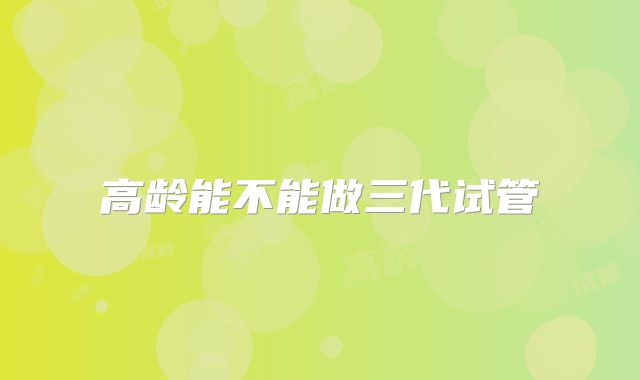 高龄能不能做三代试管