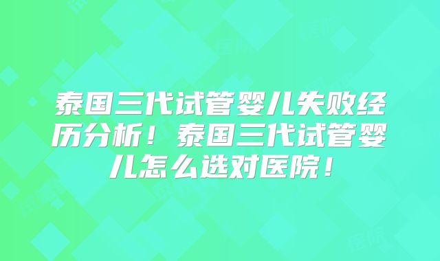 泰国三代试管婴儿失败经历分析!泰国三代试管婴儿怎么选对医院!