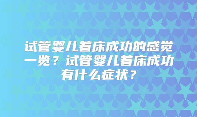 试管婴儿着床成功的感觉一览?试管婴儿着床成功有什么症状?
