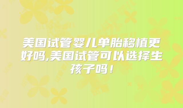 美国试管婴儿单胎移植更好吗,美国试管可以选择生孩子吗!