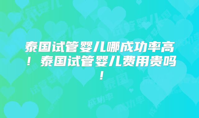 泰国试管婴儿哪成功率高!泰国试管婴儿费用贵吗!