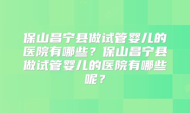 保山昌宁县做试管婴儿的医院有哪些?保山昌宁县做试管婴儿的医院有哪些呢?