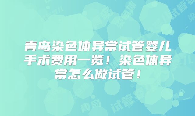 青岛染色体异常试管婴儿手术费用一览!染色体异常怎么做试管!