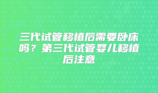 三代试管移植后需要卧床吗？第三代试管婴儿移植后注意