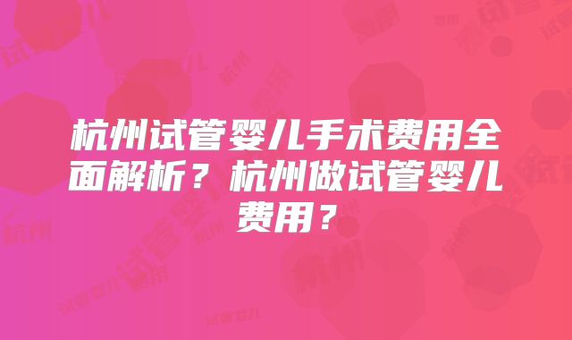 杭州试管婴儿手术费用全面解析?杭州做试管婴儿费用?