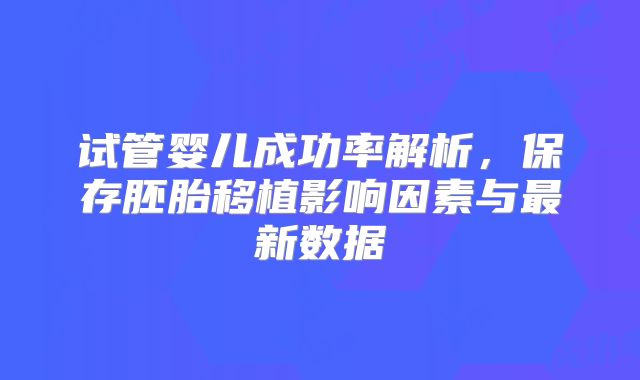 试管婴儿成功率解析,保存胚胎移植影响因素与最新数据