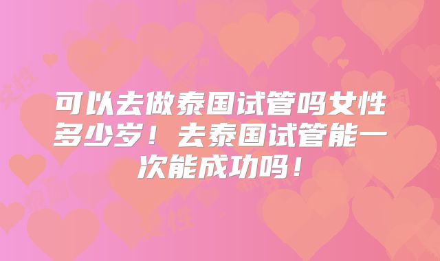 可以去做泰国试管吗女性多少岁!去泰国试管能一次能成功吗!