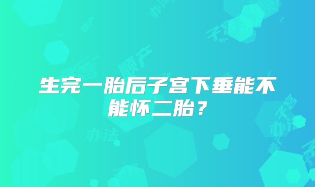 生完一胎后子宫下垂能不能怀二胎?