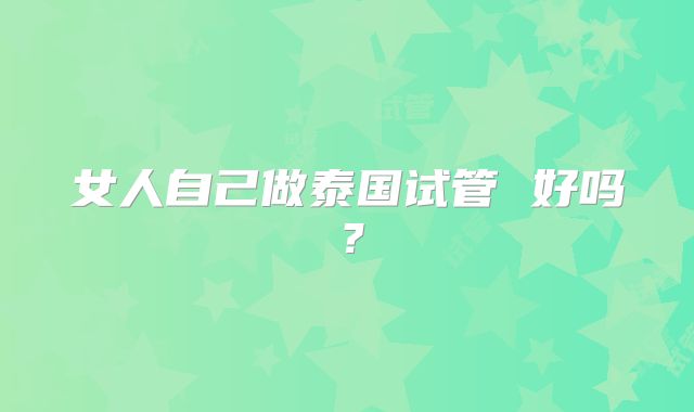 女人自己做泰国试管 好吗?