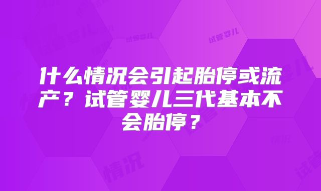 什么情况会引起胎停或流产?试管婴儿三代基本不会胎停?