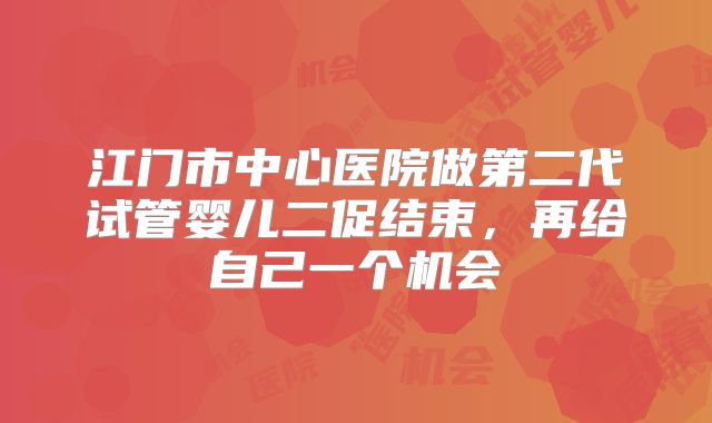江门市中心医院做第二代试管婴儿二促结束，再给自己一个机会