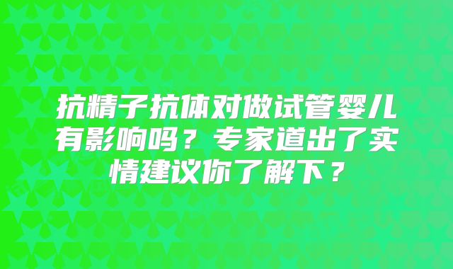 抗精子抗体对做试管婴儿有影响吗?专家道出了实情建议你了解下?
