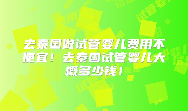 去泰国做试管婴儿费用不便宜！去泰国试管婴儿大概多少钱！