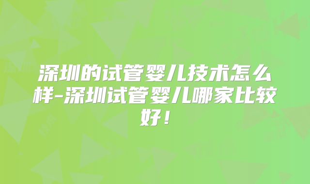 深圳的试管婴儿技术怎么样-深圳试管婴儿哪家比较好!