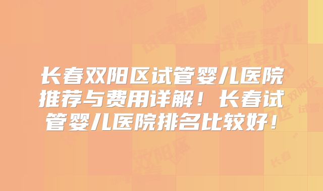 长春双阳区试管婴儿医院推荐与费用详解!长春试管婴儿医院排名比较好!