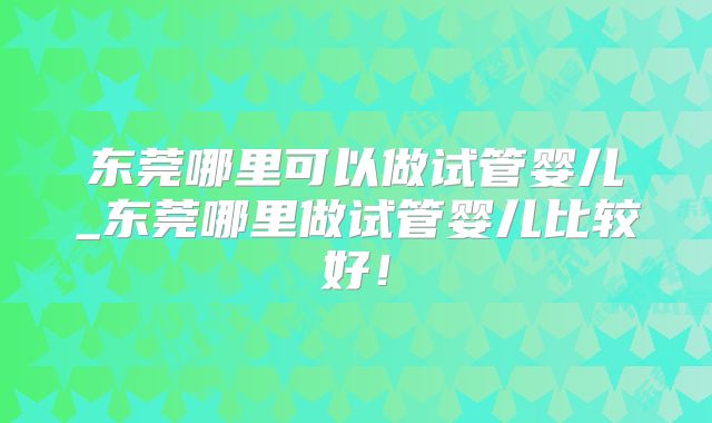 东莞哪里可以做试管婴儿_东莞哪里做试管婴儿比较好!