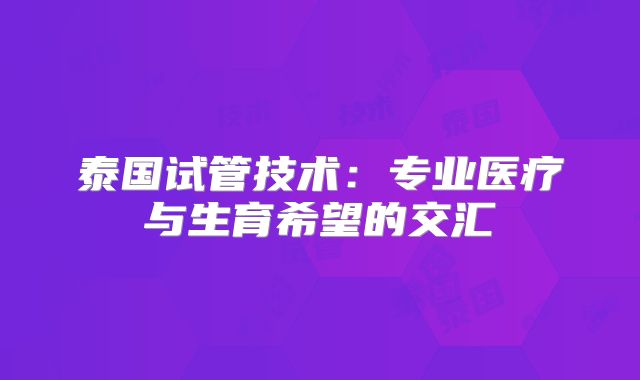 泰国试管技术:专业医疗与生育希望的交汇