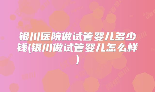 银川医院做试管婴儿多少钱(银川做试管婴儿怎么样)