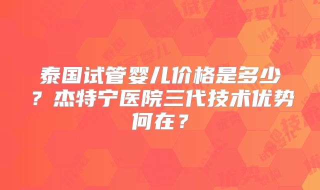 泰国试管婴儿价格是多少?杰特宁医院三代技术优势何在?