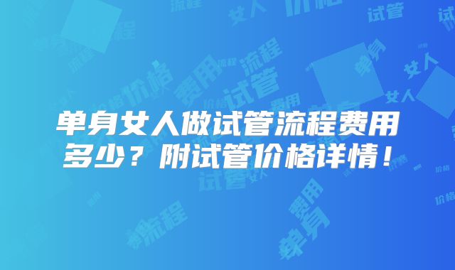 单身女人做试管流程费用多少?附试管价格详情!