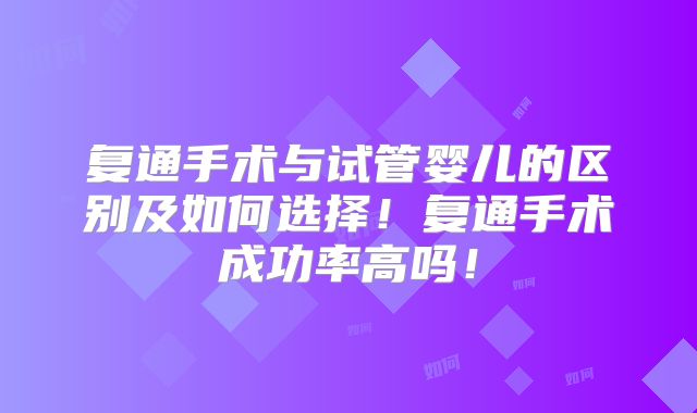 复通手术与试管婴儿的区别及如何选择！复通手术成功率高吗！