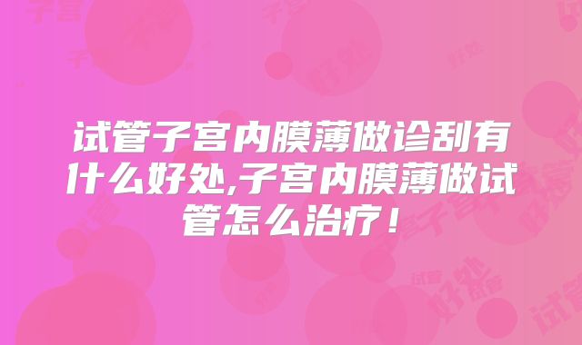 试管子宫内膜薄做诊刮有什么好处,子宫内膜薄做试管怎么治疗!