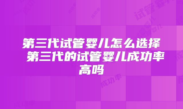 第三代试管婴儿怎么选择 第三代的试管婴儿成功率高吗