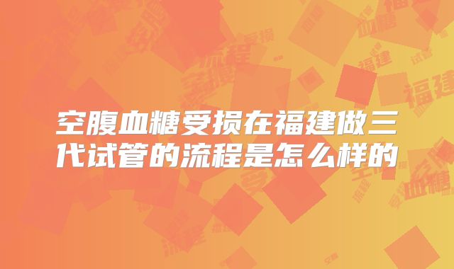 空腹血糖受损在福建做三代试管的流程是怎么样的