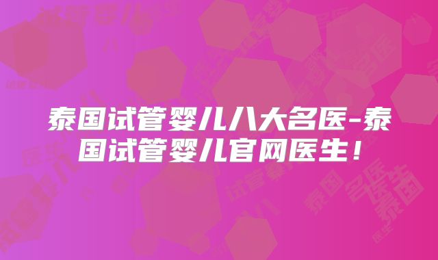 泰国试管婴儿八大名医-泰国试管婴儿官网医生!